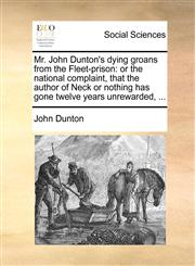 Mr. John Dunton's dying groans from the Fleet-prison or the national complaint, that the author of Neck or nothing has gone twelve years unrewarded, ...,1140837184,9781140837183