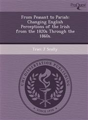 From Peasant to Pariah Changing English Perceptions of the Irish from the 1820s Through the 1860s.,1249871484,9781249871484