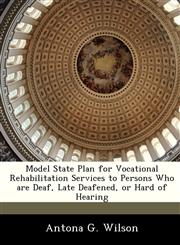 Model State Plan for Vocational Rehabilitation Services to Persons Who are Deaf, Late Deafened, or Hard of Hearing,1249216206,9781249216209