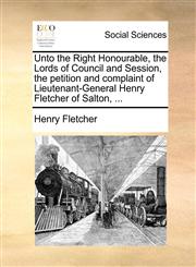 Unto the Right Honourable, the Lords of Council and Session, the petition and complaint of Lieutenant-General Henry Fletcher of Salton, ...,1140981137,9781140981138