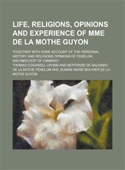 Life, Religions, Opinions and Experience of Mme de La Mothe Guyon; Together with Some Account of the Personal History and Religions Opinions of Fenelo,1234317036,9781234317034
