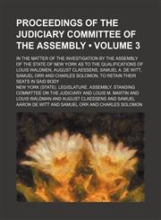 Proceedings of the Judiciary Committee of the Assembly (Volume 3); in the matter of the investigation by the Assembly of the State of New York as to the qualifications of Louis Waldmen, August Claessens, Samuel A. De Witt, Samuel Orr and Charles Solomon,,1150474599,9781150474590