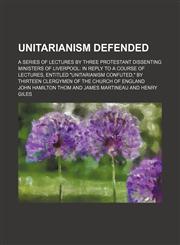 Unitarianism defended; a series of lectures by three Protestant dissenting ministers of Liverpool in reply to a course of lectures, entitled "Unitarianism confuted," by thirteen clergymen of the Church of England,1151225959,9781151225955