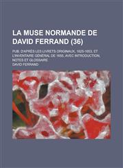 La  Muse Normande de David Ferrand; Pub. D'Apres Les Livrets Originaux, 1625-1653, Et L'Inventaire General de 1655, Avec Introduction, Notes Et Glossa,1236502698,9781236502698