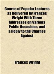 Course of Popular Lectures as Delivered by Frances Wright With Three Addresses on Various Public Occasions, and a Reply to the Charges Against,115201028X,9781152010284