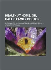 Health at Home, Or, Hall's Family Doctor; Showing How to Invigorate and Preserve Health,1151177555,9781151177551