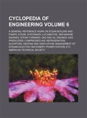 Cyclopedia of engineering Volume 6; a general reference work on steam boilers and pumps steam, stationary, locomotive, and marine engines steam turbines gas and oil engines gas-producers compressed air refrigeration elevators heating and ventilation manag,1231253312,9781231253311