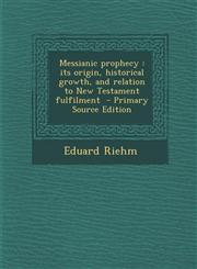 Messianic Prophecy Its Origin, Historical Growth, and Relation to New Testament Fulfilment - Primary Source Edition,1295640716,9781295640713
