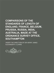 Comparisons of the standards of length of England, France, Belgium, Prussia, Russia, India, Australia, made at the Ordnance Survey Office, Southampton; Under the direction of Sir Henry James,1130340414,9781130340419