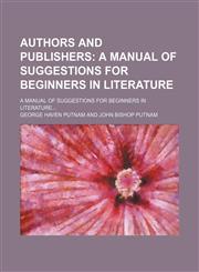 Authors and Publishers; A Manual of Suggestions for Beginners in Literature. a Manual of Suggestions for Beginners in Literature,1151341533,9781151341532