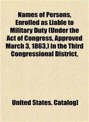Names of Persons, Enrolled as Liable to Military Duty (Under the Act of Congress, Approved March 3, 1863,) in the Third Congressional District,,1153047047,9781153047043