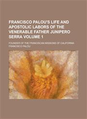 Francisco Palou's Life and Apostolic Labors of the Venerable Father Junipero Serra; Founder of the Franciscan Missions of California Volume 1,1154373983,9781154373981