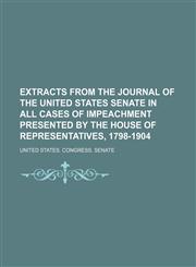 Extracts from the Journal of the United States Senate in All Cases of Impeachment Presented by the House of Representatives, 1798-1904,1150440929,9781150440922