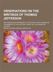 Observations on the Writings of Thomas Jefferson; With Particular Reference to the Attack They Contain on the Memory of the Late Gen. Henry Lee; In a,1230205721,9781230205724
