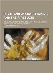 Right and Wrong Thinking, and Their Results; The Undreamed-Of Possibilities Which Man May Achieve Through His Own Mental Control,123027166X,9781230271668