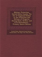 Military Protection, United States Guards The Use of Organized Bodies in the Protection and Defense of Property During Riots, Strikes, and Civil Dist,1289403651,9781289403652