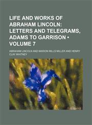 Life and Works of Abraham Lincoln (Volume 7); Letters and Telegrams, Adams to Garrison,1150677309,9781150677304