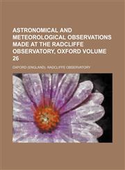 Astronomical and meteorological observations made at the Radcliffe Observatory, Oxford Volume 26,1130309460,9781130309461