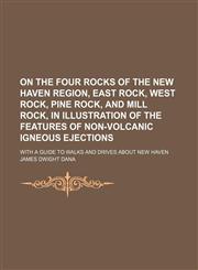 On the four rocks of the New Haven region, East rock, West rock, Pine rock, and Mill rock, in illustration of the features of non-volcanic igneous ejections; With a guide to walks and drives about New Haven,1153671816,9781153671811