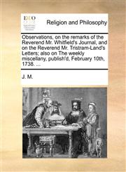 Observations, on the remarks of the Reverend Mr. Whitfield's Journal, and on the Reverend Mr. Tristram-Land's Letters; also on The weekly miscellany, publish'd, February 10th, 1738. ...,1140855905,9781140855903