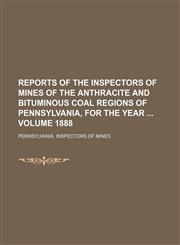 Reports of the Inspectors of Mines of the anthracite and bituminous coal regions of Pennsylvania, for the year  Volume 1888,1130329399,9781130329391