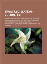 Trust Legislation (Volume 1-2); Hearings Before the Committee on the Judiciary, House of Representatives, Sixty-Third Congress, Second Session, on Tru,1235604365,9781235604362