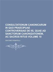 Consultationum Canonicarum in Quo Praecipuae Controversiae de IIS, Quae Ad Sanctorum Canonizationem, AC Sacros Ritus Volume 10,1155099834,9781155099835