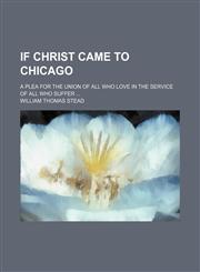 If Christ Came to Chicago; A Plea for the Union of All Who Love in the Service of All Who Suffer,115077469X,9781150774690