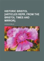 Historic Bristol [articles repr. from The Bristol times and mirror].,1150964065,9781150964060