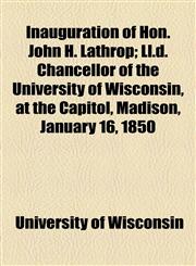 Inauguration of Hon. John H. Lathrop; Ll.d. Chancellor of the University of Wisconsin, at the Capitol, Madison, January 16, 1850,1154545946,9781154545944