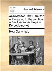 Answers for Hew Hamilton of Bargeny, to the petition of Sir Alexander Hope of Kerse, baronet.,1170838766,9781170838761