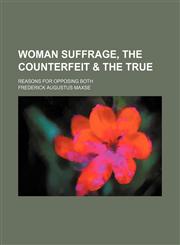 Woman suffrage, the counterfeit & the true; reasons for opposing both,1154476502,9781154476507
