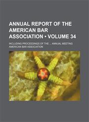 Annual report of the American Bar Association Volume 34; including proceedings of the ... annual meeting,1458814602,9781458814609