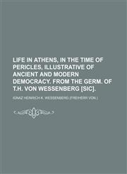 Life in Athens, in the time of Pericles, illustrative of ancient and modern democracy. From the Germ. of T.H. von Wessenberg [sic].,1231234792,9781231234792