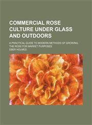 Commercial Rose Culture Under Glass and Outdoors; A Practical Guide to Modern Methods of Growing the Rose for Market Purposes,115161498X,9781151614988