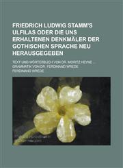 Friedrich Ludwig Stamm's Ulfilas oder die uns erhaltenen denkmäler der gothischen sprache neu herausgegeben; Text und wörterbuch von dr. Moritz Heyne ... grammatik von dr. Ferdinand Wrede,1230116230,9781230116235