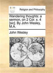 Wandering thoughts a sermon, on 2 Cor. x. 4 [sic]. By John Wesley, M.A.,1170739156,9781170739150