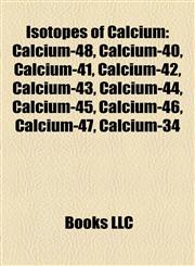 Isotopes of Calcium Calcium-48, Calcium-40, Calcium-41, Calcium-42, Calcium-43, Calcium-44, Calcium-45, Calcium-46, Calcium-47, Calcium-34,1157192203,9781157192206
