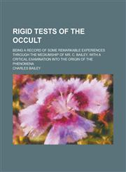 Rigid Tests of the Occult; Being a Record of Some Remarkable Experiences Through the Mediumship of Mr. C. Bailey, with a Critical Examination Into the Origin of the Phenomena,1236927990,9781236927996