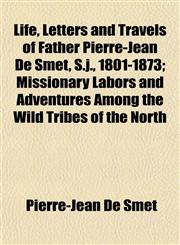 Life, Letters and Travels of Father Pierre-Jean De Smet, S.j., 1801-1873; Missionary Labors and Adventures Among the Wild Tribes of the North,115476642X,9781154766424