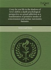 Crazy for you life in the shadows of love's debris a depth psychological perspective on sexual addiction as a manifestation of primitive modes of consciousness and archaic narcissistic fantasies.,1243689625,9781243689627
