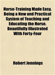 Horse-Training Made Easy. Being a New and Practical System of Teaching and Educating the Horse. Beautifully Illustrated With Forty-Four,1155079078,9781155079073