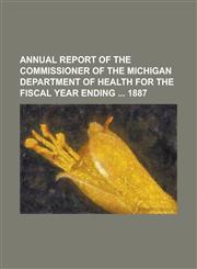 Annual report of the Commissioner of the Michigan Department of Health for the fiscal year ending  1887,1234291452,9781234291457