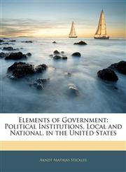 Elements of Government Political Institutions, Local and National, in the United States,1144171326,9781144171320