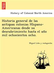 Historia general de las antiquas colonias Híspano-Americanas desde su descubrimiento hasta el año mil ochocientos ocho.,1241781087,9781241781088