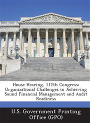 House Hearing, 112th Congress Organizational Challenges in Achieving Sound Financial Management and Audit Readiness,1287299660,9781287299660