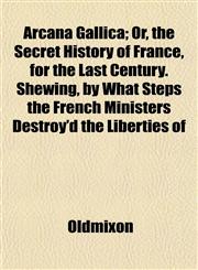 Arcana Gallica; Or, the Secret History of France, for the Last Century. Shewing, by What Steps the French Ministers Destroy'd the Liberties of,1151896926,9781151896926