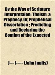 By the Way of Scripture Interpretaion; Theism, a Prophecy, Or, Prophetical Dissertation ; Predicting and Declaring the Coming of the Expected,1151941700,9781151941701