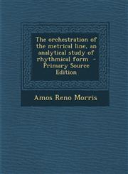 Orchestration of the Metrical Line, an Analytical Study of Rhythmical Form,1289830037,9781289830038