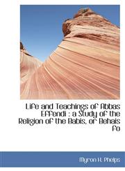 Life and Teachings of Abbas Effendi a Study of the Religion of the Babis, or Behais fo,1113802294,9781113802293